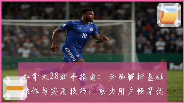 加拿大28新手指南：全面解析基础操作与实用技巧，助力用户畅享优质使用体验