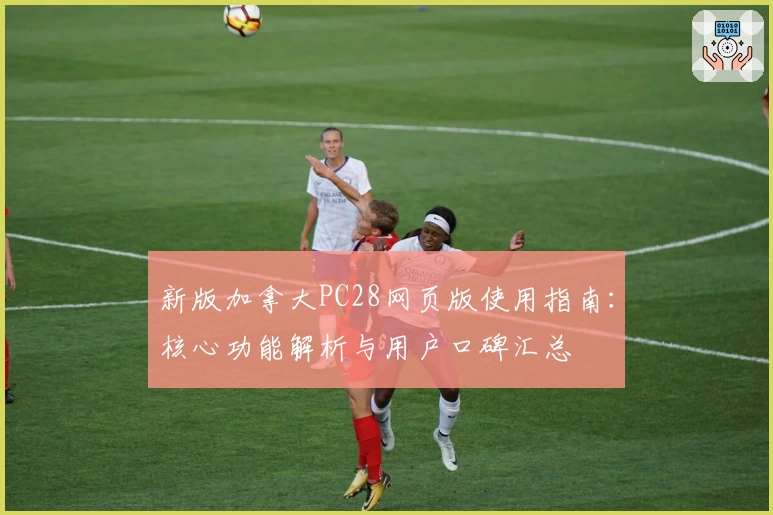 新版加拿大PC28网页版使用指南：核心功能解析与用户口碑汇总