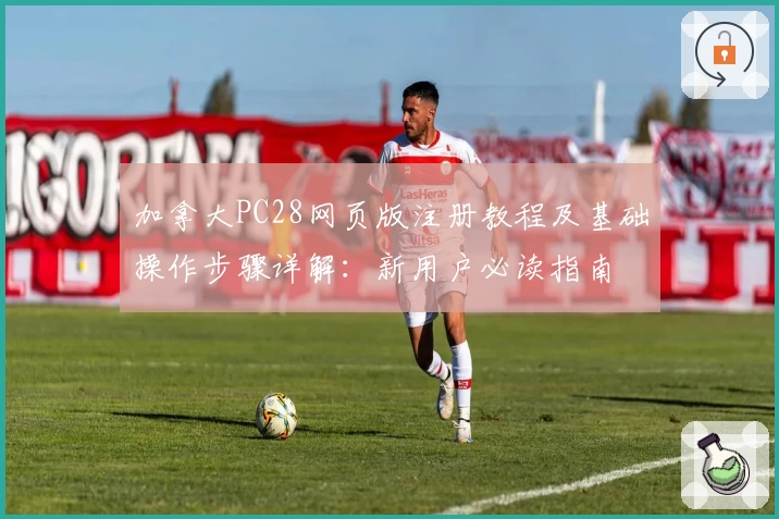 加拿大PC28网页版注册教程及基础操作步骤详解：新用户必读指南
