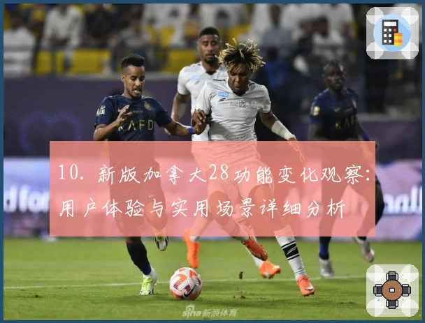 10. 新版加拿大28功能变化观察：用户体验与实用场景详细分析