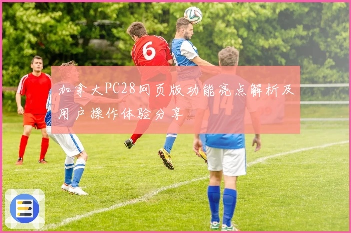 加拿大PC28网页版功能亮点解析及用户操作体验分享