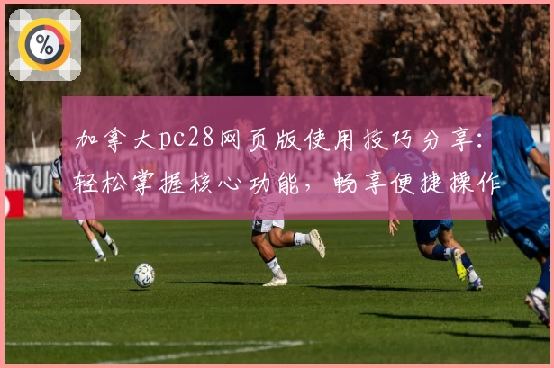 加拿大pc28网页版使用技巧分享：轻松掌握核心功能，畅享便捷操作体验