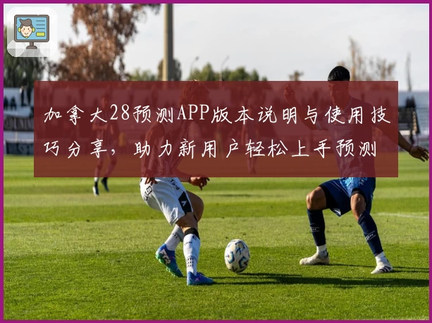 加拿大28预测APP版本说明与使用技巧分享，助力新用户轻松上手预测功能
