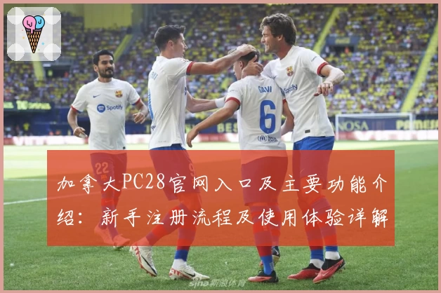 加拿大PC28官网入口及主要功能介绍：新手注册流程及使用体验详解