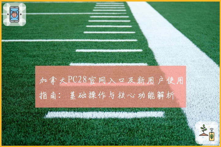 加拿大PC28官网入口及新用户使用指南：基础操作与核心功能解析