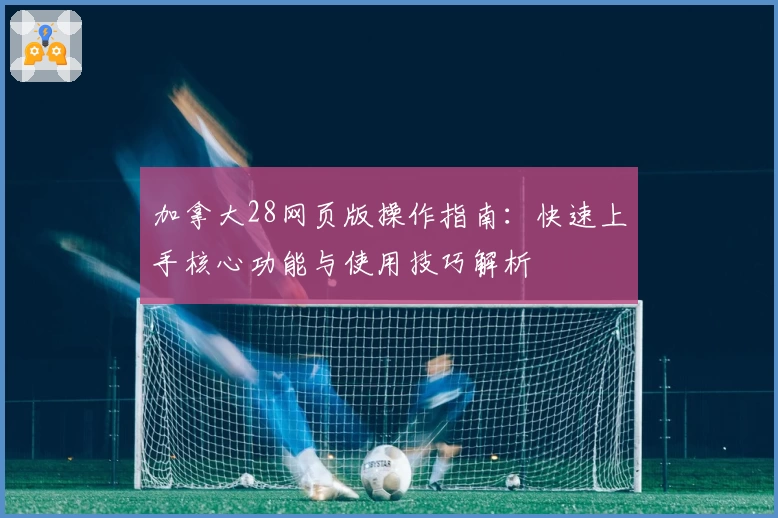 加拿大28网页版操作指南：快速上手核心功能与使用技巧解析