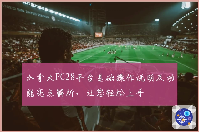 加拿大PC28平台基础操作说明及功能亮点解析，让您轻松上手