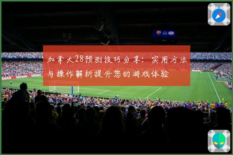 加拿大28预测技巧分享：实用方法与操作解析提升您的游戏体验
