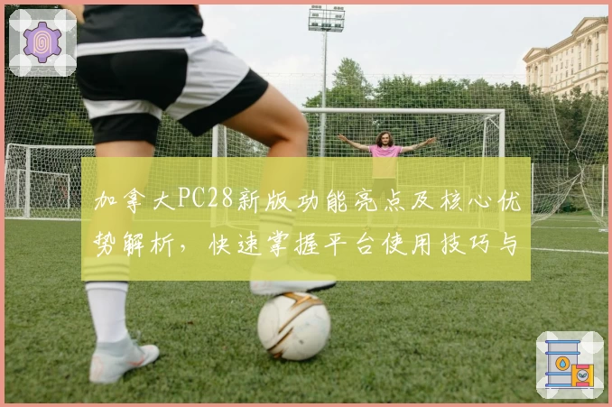 加拿大PC28新版功能亮点及核心优势解析，快速掌握平台使用技巧与实用场景
