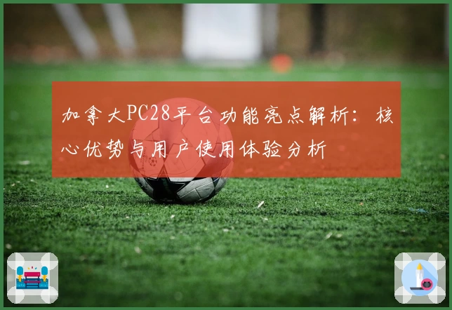 加拿大PC28平台功能亮点解析:核心优势与用户使用体验分析