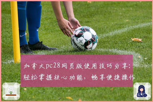 加拿大pc28网页版使用技巧分享：轻松掌握核心功能，畅享便捷操作体验