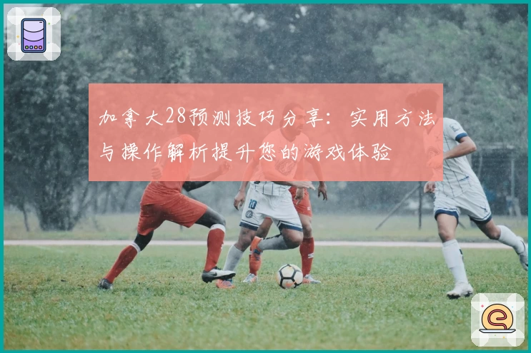 加拿大28预测技巧分享:实用方法与操作解析提升您的游戏体验