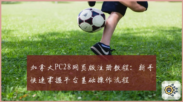 加拿大PC28网页版注册教程：新手快速掌握平台基础操作流程