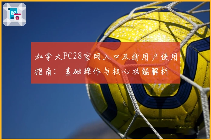 加拿大PC28官网入口及新用户使用指南：基础操作与核心功能解析