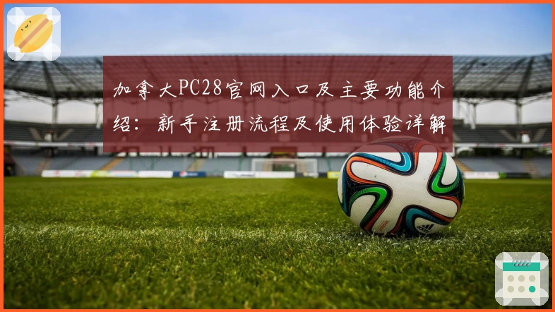 加拿大PC28官网入口及主要功能介绍：新手注册流程及使用体验详解