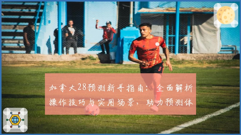 加拿大28预测新手指南：全面解析操作技巧与实用场景，助力预测体验提升