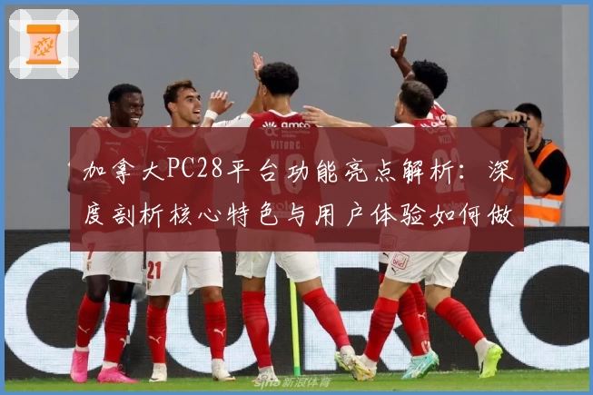 加拿大PC28平台功能亮点解析:深度剖析核心特色与用户体验如何做到极致