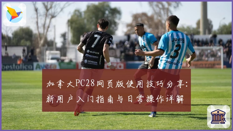 加拿大PC28网页版使用技巧分享：新用户入门指南与日常操作详解