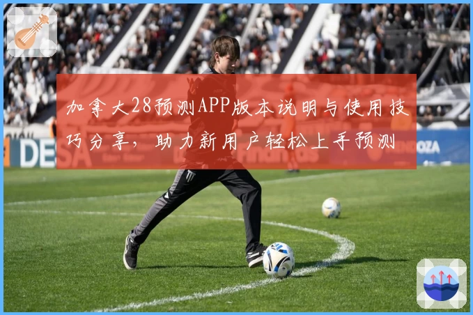 加拿大28预测APP版本说明与使用技巧分享，助力新用户轻松上手预测功能
