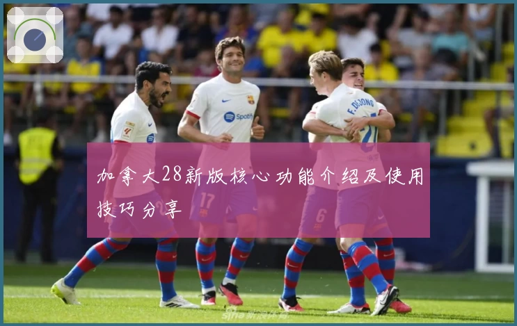 加拿大28新版核心功能介绍及使用技巧分享