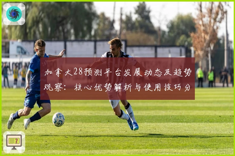 加拿大28预测平台发展动态及趋势观察：核心优势解析与使用技巧分享