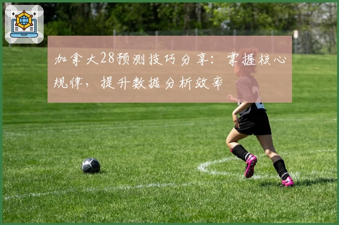 加拿大28预测技巧分享：掌握核心规律，提升数据分析效率